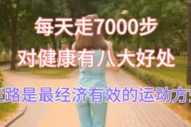 每天坚持走7000步，对健康有八大好处，走路是促进健康最好的办法视频封面