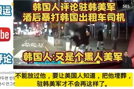 韩国人评论驻韩美军酒后暴打韩国出租车司机,韩国人:是个黑人美军视频封面