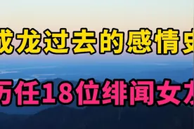 成龙过去的感情史，历任18位绯闻女友，个个美若天仙，你更喜欢谁视频封面