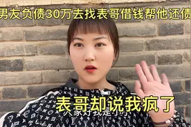 前男友负债30万，我去找表哥借钱帮他还债，表哥却说我疯了！视频封面