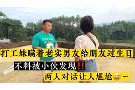 打工妹瞒着老实男友给朋友过生日‼️不料被小伙发现！对话让人尴尬视频封面