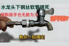 水龙头下钢丝软管锈死拆不掉，网购扳手也无能为力？教你一招搞定视频封面