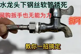水龙头下钢丝软管锈死拆不掉，网购扳手也无能为力？教你一招搞定