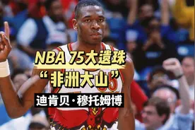 NBA75大遗珠-“非洲大山”迪肯贝穆托姆博生涯传记视频封面
