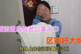老婆婚前跟婚后给老公拿浴巾，婚前羞滴滴的，婚后变得这么生猛视频封面