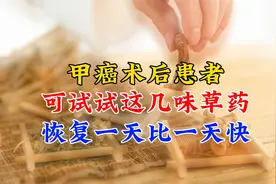 甲癌术后患者，可以试试这几味草药，身体恢复一天比一天快视频封面