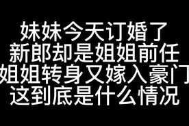 妹妹订婚当天，新郎却是姐姐的前男友，这是什么情况？视频封面