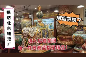 探访北京珐琅厂：进入后看花眼，每一件景泰蓝都是精品！后悔来晚