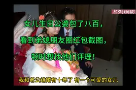 女儿生日公婆给八百，看到弟媳朋友圈红包截图，顿时想找他们评理视频封面