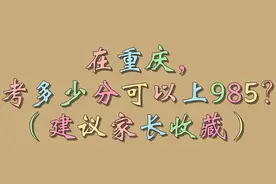 在重庆，考多少分可以上985？（建议家长收藏）