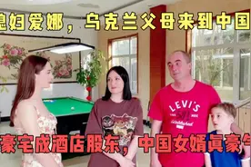 洋媳妇爱娜，乌克兰父母来中国，住豪宅成酒店股东，中国女婿豪气视频封面