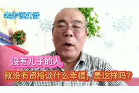 有人说没有儿子的人，根本就没有资格谈什么幸福，你认为对吗？视频封面