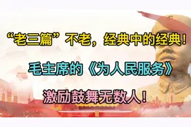 “老三篇”不老，重温毛主席的《为人民服务》感受经典的力量！视频封面