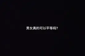 男女真的可以平等吗？关注我，看完会颠覆你的想法视频封面