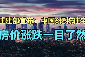 住建部宣布：全国住房已经摸清，住宅6亿栋，房价涨跌一目了然视频封面