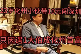 23岁化州小伙带10元闯深圳，只因遇1大伯成化州首富视频封面