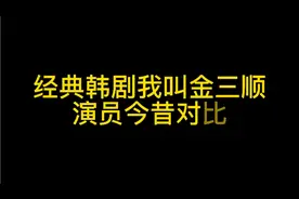 经典韩剧我叫金三顺演员今昔对比，这应该是记忆中比较深刻的吧视频封面