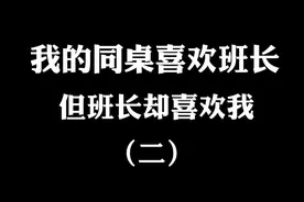 我的同桌喜欢班长，但班长却喜欢我！还叫我去她家修水龙头！