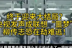终于迎来大结局？央视发声成联想“噩梦”，柳传志恐在劫难逃！视频封面