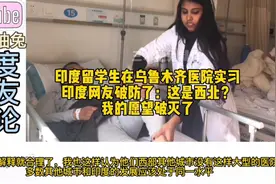 印度女孩在乌鲁木齐医院实习，印度网友破防了：我的愿望破灭了！视频封面