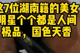 这7位湖南籍的美女明星个个都是人间极品，国色天香，你觉得呢？视频封面