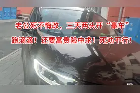 老公死不悔改三天两头开“豪车”跑滴滴！还要富贵险中求！闹崩！