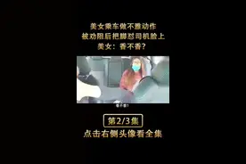 美女乘车做不雅动作
被劝阻后把脚怼司机脸上
美女：香不香＃出租视频封面