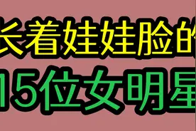 长着娃娃脸的15位女星，个个少女感十足！看看有你喜欢的明星吗？视频封面