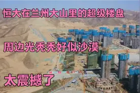 实拍恒大在兰州大山里的超级楼盘，周边好似沙漠，太震撼了！视频封面