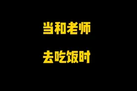 当和老师去吃饭时，场面太真实了视频封面