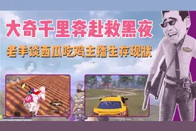 大奇千里奔赴救黑夜，老羊解说平台引流后西瓜吃鸡主播的生存状态视频封面