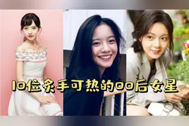 炙手可热的10位00后女星，颜值爆表，演技还好，你还知道哪一位？视频封面