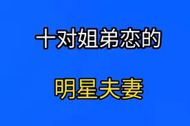 10对姐弟恋的明星夫妻，你们知道有哪几对是抱金砖？视频封面