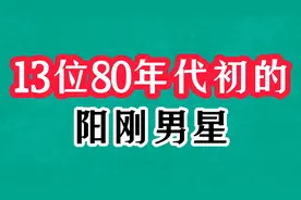 13位80年代初的阳刚男星，周里京红透半边天，刘信义前后大变样
