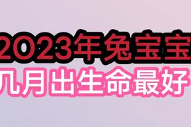 2O23年兔宝宝几月出生命最好，万事如意，人缘极好，大吉大利。视频封面