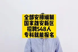 全部安排编制，国家雄安新区招聘548人，专科就能报名视频封面