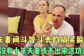 盘点那些夫妻间搞笑斗智斗勇瞬间，这种默契得挨过多少揍呀视频封面