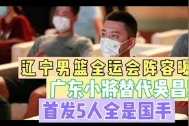 辽宁男篮全运会阵容曝光：广东小将替代吴昌泽，首发5人全是国手视频封面