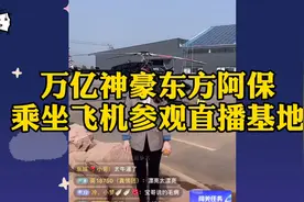 万亿神豪东方阿保，乘坐飞机高调参观直播基地！视频封面