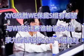 XYG战胜WE，和WB谁输谁就去A组，李九的话让张大仙气得脸都红了