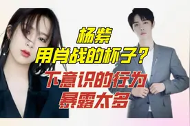 杨紫用肖战的杯子？下意识的行为暴露太多，又磕到了#肖战 #杨紫