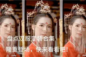 盘点汉服变装合集，隆重登场，快来看看吧！
