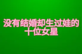没结婚却生过娃的十位女星，父亲成谜，看看都有谁？视频封面