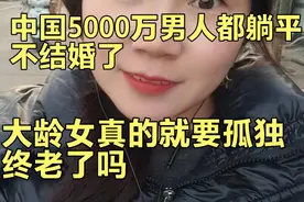 中国有5000万的男人躺平不结婚了 大龄女真的就要孤独终老了吗视频封面