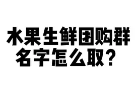 水果生鲜团购群名字称么取？视频封面