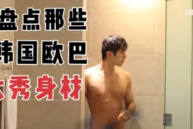 盘点那些 韩国欧巴大秀身材 韩国帅哥明星洗澡大秀身材 太惊艳了视频封面