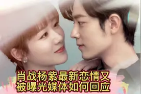肖战杨紫最新恋情又被曝光，片场中有小细节，媒体又如何回应呢？视频封面