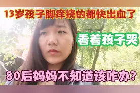 13岁孩子脚痒，挠的都快出血了，看着孩子哭，80后妈妈该咋办？视频封面