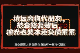 请远离狗代朋友，被套路复赌后，输光老婆本还负债累累视频封面
