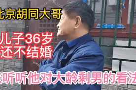 北京胡同大哥，儿子36岁还不结婚，来听听他对大龄剩男的看法视频封面